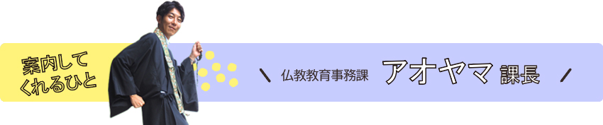 武蔵野キャンパス編 -後編- を案内してくれるのは、仏教教育事務課のアオヤマ課長です。学内で行われる法要でお勤めされることもあるので「見たことある!」という方もいらっしゃるのでは?前編では追い切れなかったアレコレ、アオヤマ課長にさっそく案内していただきましょう♪