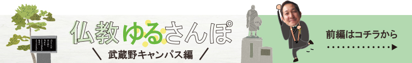 仏教ゆるさんぽ 武蔵野キャンパス編 前編はコチラから